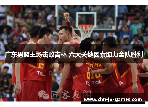 广东男篮主场击败吉林 六大关键因素助力全队胜利