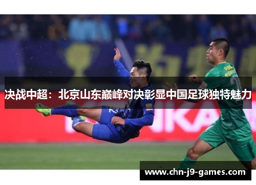 决战中超：北京山东巅峰对决彰显中国足球独特魅力