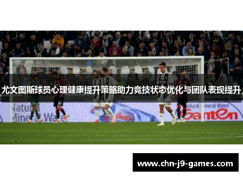 尤文图斯球员心理健康提升策略助力竞技状态优化与团队表现提升