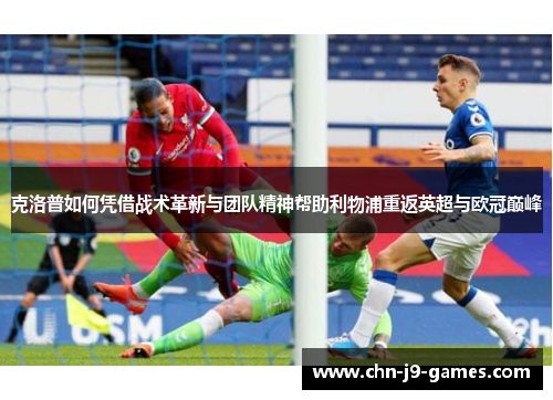克洛普如何凭借战术革新与团队精神帮助利物浦重返英超与欧冠巅峰