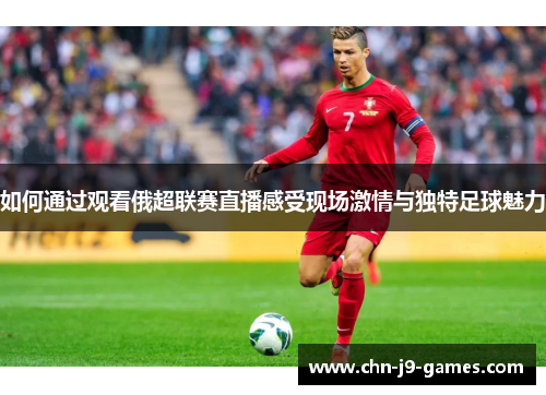 如何通过观看俄超联赛直播感受现场激情与独特足球魅力