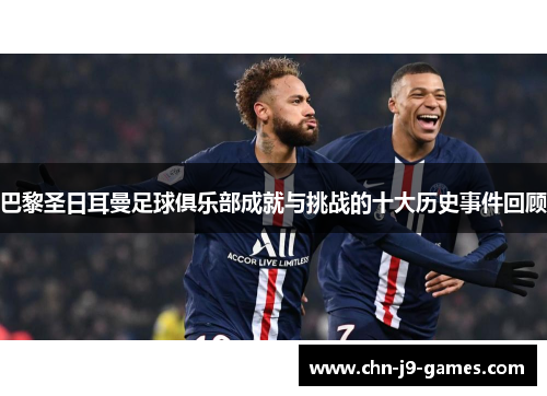 巴黎圣日耳曼足球俱乐部成就与挑战的十大历史事件回顾