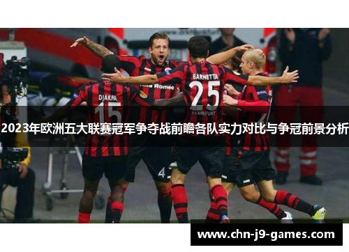 2023年欧洲五大联赛冠军争夺战前瞻各队实力对比与争冠前景分析