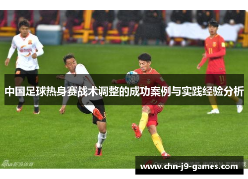 中国足球热身赛战术调整的成功案例与实践经验分析