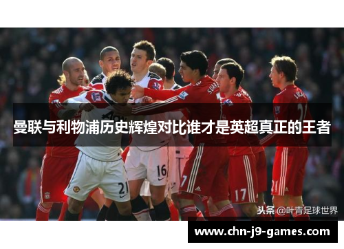 曼联与利物浦历史辉煌对比谁才是英超真正的王者