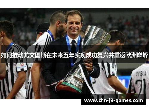 如何推动尤文图斯在未来五年实现成功复兴并重返欧洲巅峰