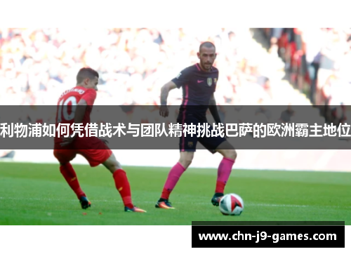 利物浦如何凭借战术与团队精神挑战巴萨的欧洲霸主地位