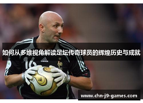 如何从多维视角解读足坛传奇球员的辉煌历史与成就