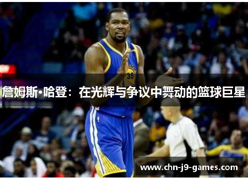 詹姆斯·哈登：在光辉与争议中舞动的篮球巨星