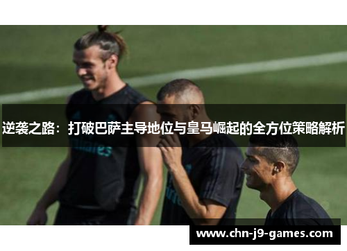 逆袭之路：打破巴萨主导地位与皇马崛起的全方位策略解析
