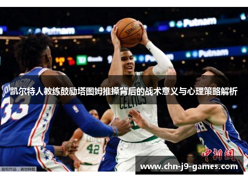 凯尔特人教练鼓励塔图姆推搡背后的战术意义与心理策略解析
