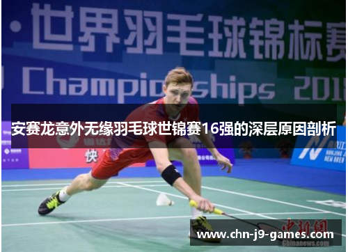 安赛龙意外无缘羽毛球世锦赛16强的深层原因剖析