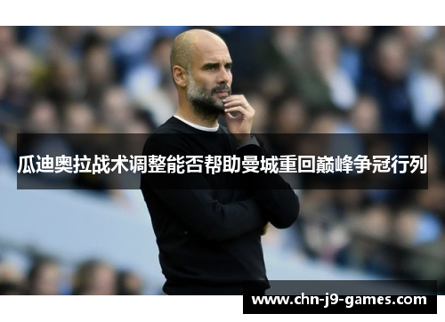瓜迪奥拉战术调整能否帮助曼城重回巅峰争冠行列