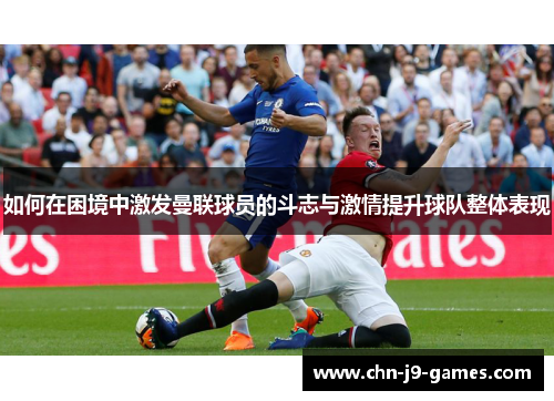 如何在困境中激发曼联球员的斗志与激情提升球队整体表现