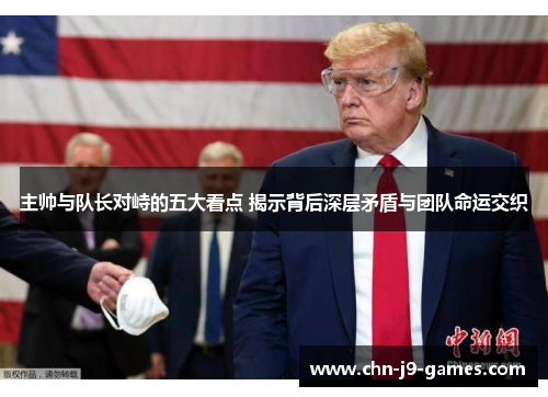 主帅与队长对峙的五大看点 揭示背后深层矛盾与团队命运交织