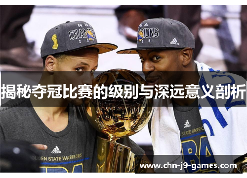揭秘夺冠比赛的级别与深远意义剖析
