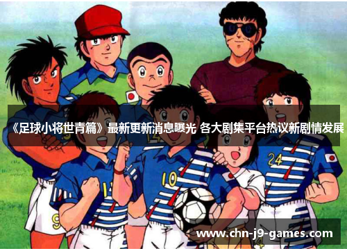 《足球小将世青篇》最新更新消息曝光 各大剧集平台热议新剧情发展