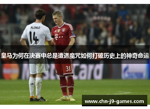 皇马为何在决赛中总是遭遇魔咒如何打破历史上的神奇命运