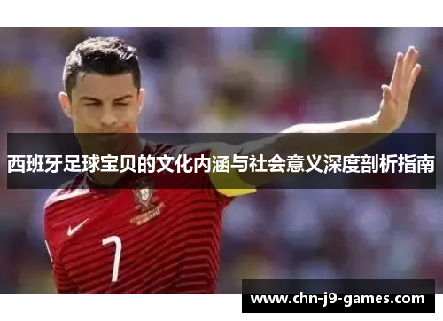 西班牙足球宝贝的文化内涵与社会意义深度剖析指南