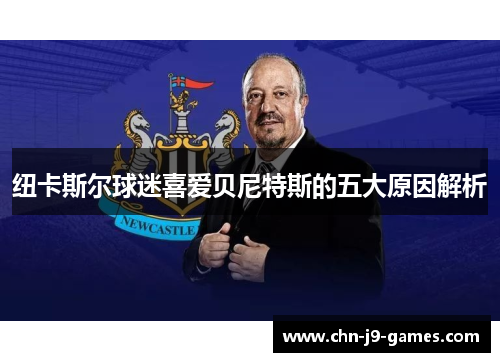 纽卡斯尔球迷喜爱贝尼特斯的五大原因解析 纽卡斯尔球迷喜爱贝尼特斯的五大原因解析