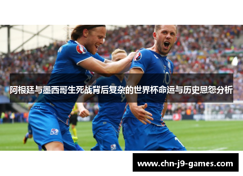 阿根廷与墨西哥生死战背后复杂的世界杯命运与历史恩怨分析