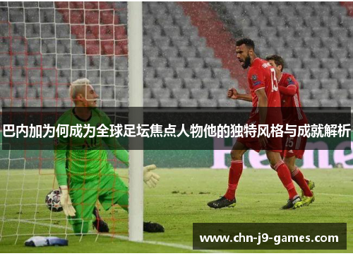 巴内加为何成为全球足坛焦点人物他的独特风格与成就解析