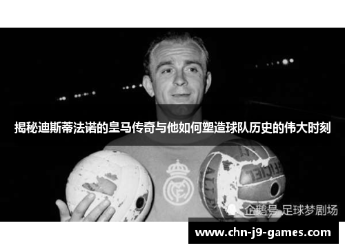 揭秘迪斯蒂法诺的皇马传奇与他如何塑造球队历史的伟大时刻