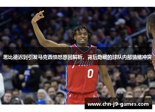 恩比德迟到引发马克西愤怒原因解析,背后隐藏的球队内部情绪冲突 恩比德迟到引发马克西愤怒原因解析,背后隐藏的球队内部情绪冲突