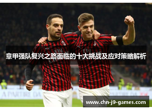 意甲强队复兴之路面临的十大挑战及应对策略解析 意甲强队复兴之路面临的十大挑战及应对策略解析