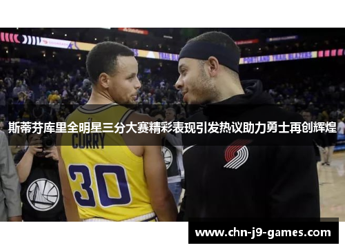 斯蒂芬库里全明星三分大赛精彩表现引发热议助力勇士再创辉煌 斯蒂芬库里全明星三分大赛精彩表现引发热议助力勇士再创辉煌
