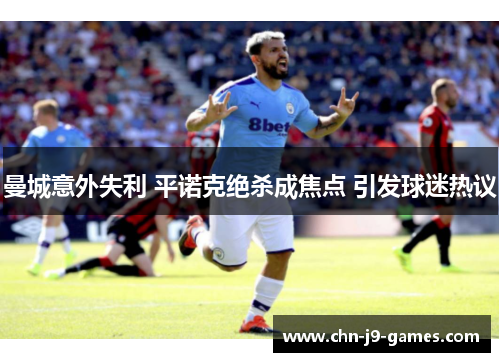 曼城意外失利 平诺克绝杀成焦点 引发球迷热议 曼城意外失利 平诺克绝杀成焦点 引发球迷热议