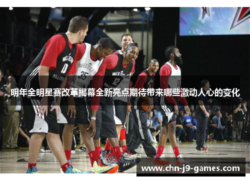 明年全明星赛改革揭幕全新亮点期待带来哪些激动人心的变化 明年全明星赛改革揭幕全新亮点期待带来哪些激动人心的变化