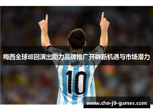 梅西全球巡回演出助力品牌推广开辟新机遇与市场潜力 梅西全球巡回演出助力品牌推广开辟新机遇与市场潜力