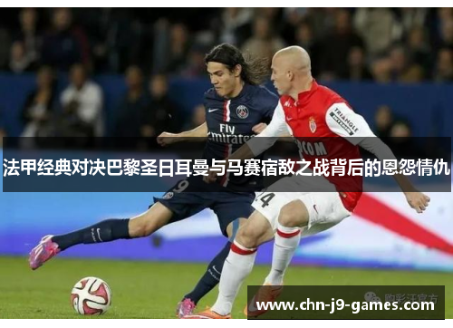 法甲经典对决巴黎圣日耳曼与马赛宿敌之战背后的恩怨情仇 法甲经典对决巴黎圣日耳曼与马赛宿敌之战背后的恩怨情仇