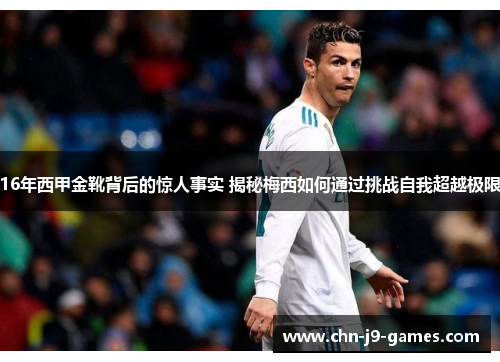 16年西甲金靴背后的惊人事实 揭秘梅西如何通过挑战自我超越极限 16年西甲金靴背后的惊人事实 揭秘梅西如何通过挑战自我超越极限