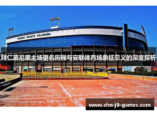 拜仁慕尼黑主场更名历程与安联体育场象征意义的深度探析 拜仁慕尼黑主场更名历程与安联体育场象征意义的深度探析