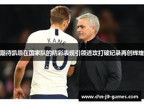 期待凯恩在国家队的精彩表现引领进攻打破纪录再创辉煌 期待凯恩在国家队的精彩表现引领进攻打破纪录再创辉煌