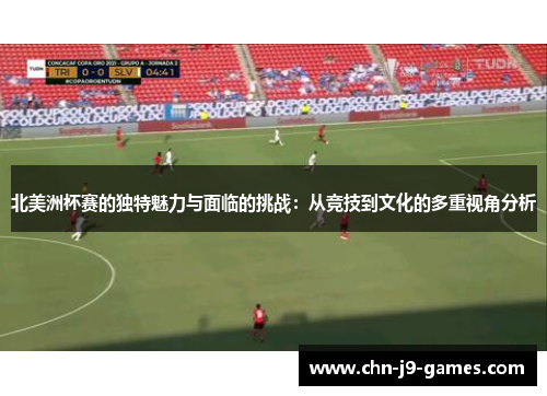 北美洲杯赛的独特魅力与面临的挑战:从竞技到文化的多重视角分析 北美洲杯赛的独特魅力与面临的挑战:从竞技到文化的多重视角分析
