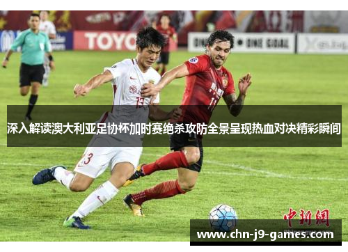 深入解读澳大利亚足协杯加时赛绝杀攻防全景呈现热血对决精彩瞬间 深入解读澳大利亚足协杯加时赛绝杀攻防全景呈现热血对决精彩瞬间