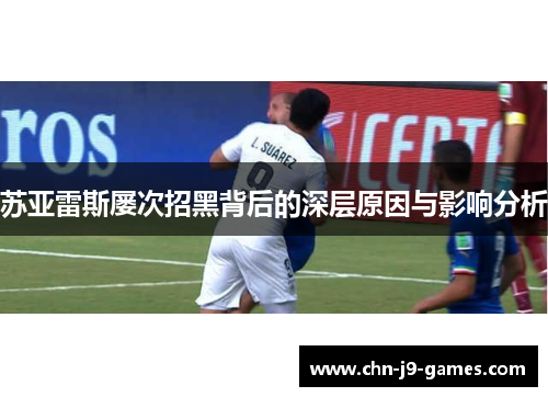 苏亚雷斯屡次招黑背后的深层原因与影响分析 苏亚雷斯屡次招黑背后的深层原因与影响分析