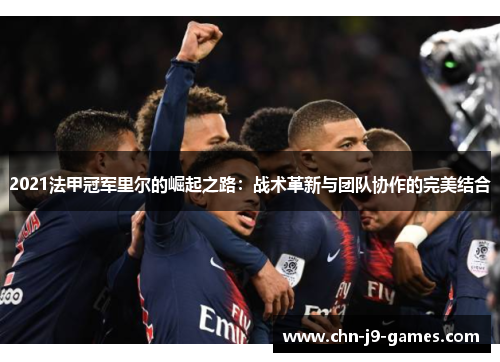 2021法甲冠军里尔的崛起之路:战术革新与团队协作的完美结合 2021法甲冠军里尔的崛起之路:战术革新与团队协作的完美结合