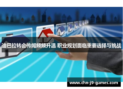 迪巴拉转会传闻频频升温 职业规划面临重要选择与挑战 迪巴拉转会传闻频频升温 职业规划面临重要选择与挑战