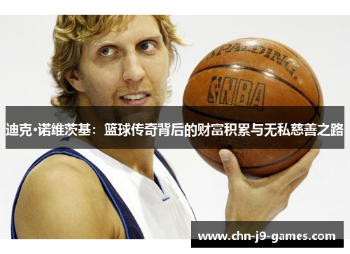 迪克·诺维茨基:篮球传奇背后的财富积累与无私慈善之路 迪克·诺维茨基:篮球传奇背后的财富积累与无私慈善之路