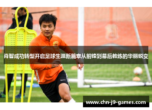 肖智成功转型开启足球生涯新篇章从前锋到幕后教练的华丽蜕变