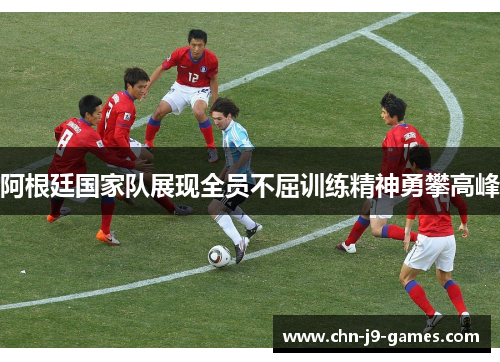 阿根廷国家队展现全员不屈训练精神勇攀高峰 阿根廷国家队展现全员不屈训练精神勇攀高峰