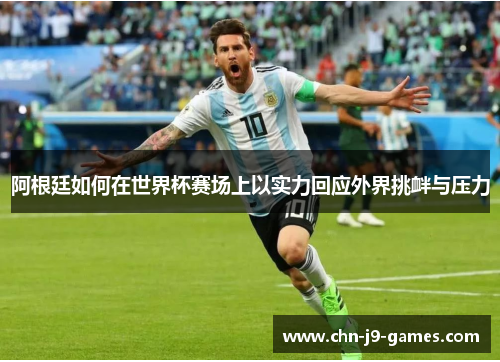 阿根廷如何在世界杯赛场上以实力回应外界挑衅与压力 阿根廷如何在世界杯赛场上以实力回应外界挑衅与压力