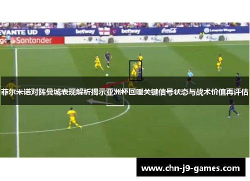 菲尔米诺对阵曼城表现解析揭示亚洲杯回暖关键信号状态与战术价值再评估