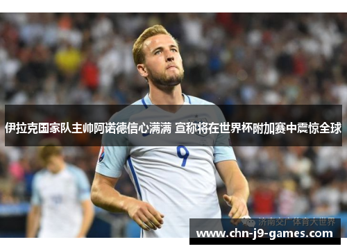 伊拉克国家队主帅阿诺德信心满满 宣称将在世界杯附加赛中震惊全球 伊拉克国家队主帅阿诺德信心满满 宣称将在世界杯附加赛中震惊全球
