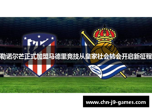 勒诺尔芒正式加盟马德里竞技从皇家社会转会开启新征程