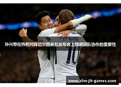 孙兴慜在热刺对阵切尔西赛前发布会上强调团队协作的重要性